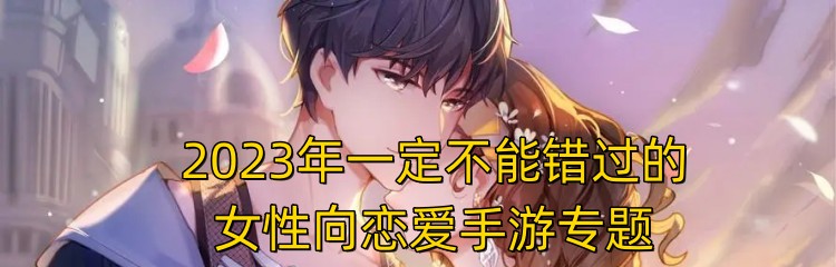 2023年一定不能错过的女性向恋爱手游专题