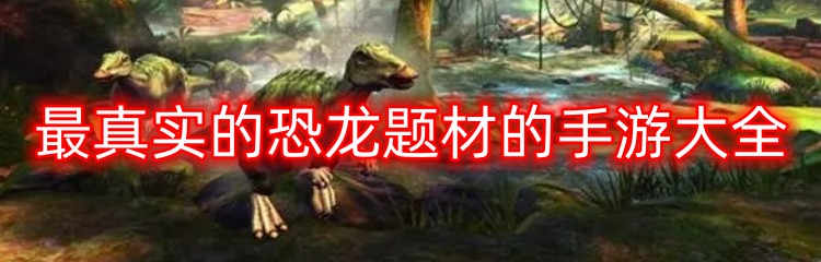 最真实的恐龙题材的手游大全
