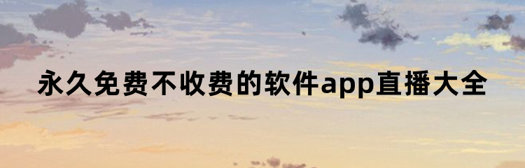 永久免费不收费的软件app直播大全