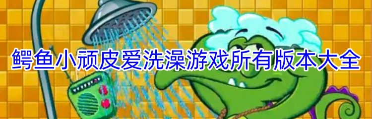 鳄鱼小顽皮爱洗澡游戏所有版本大全